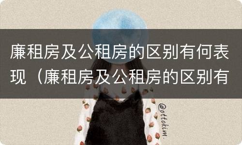 廉租房及公租房的区别有何表现（廉租房及公租房的区别有何表现和特点）