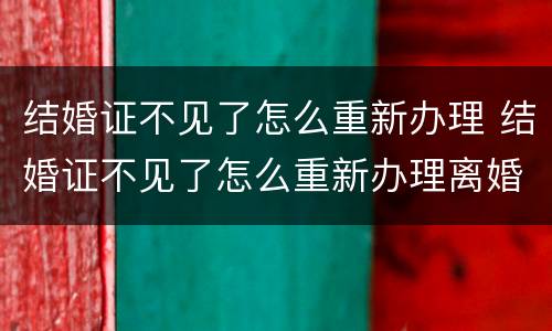 结婚证不见了怎么重新办理 结婚证不见了怎么重新办理离婚
