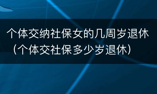 个体交纳社保女的几周岁退休（个体交社保多少岁退休）