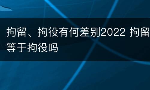 拘留、拘役有何差别2022 拘留等于拘役吗
