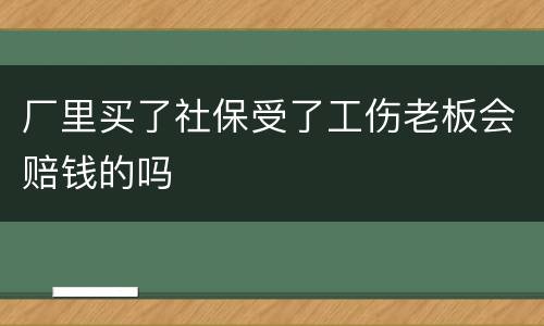 厂里买了社保受了工伤老板会赔钱的吗