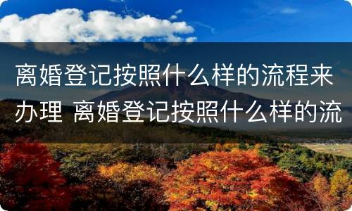 离婚登记按照什么样的流程来办理 离婚登记按照什么样的流程来办理的