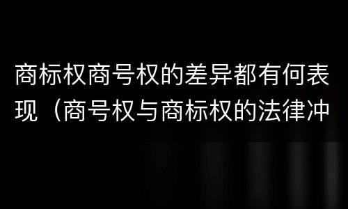 商标权商号权的差异都有何表现（商号权与商标权的法律冲突与解决）