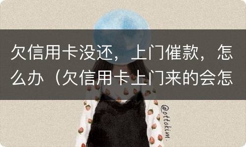 欠信用卡没还，上门催款，怎么办（欠信用卡上门来的会怎样）