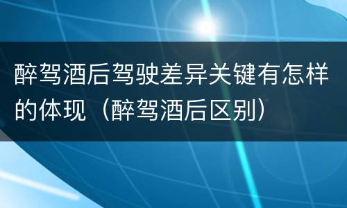 醉驾酒后驾驶差异关键有怎样的体现（醉驾酒后区别）