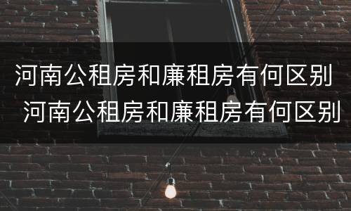 河南公租房和廉租房有何区别 河南公租房和廉租房有何区别图片