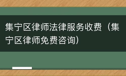 集宁区律师法律服务收费（集宁区律师免费咨询）