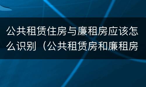 公共租赁住房与廉租房应该怎么识别（公共租赁房和廉租房）