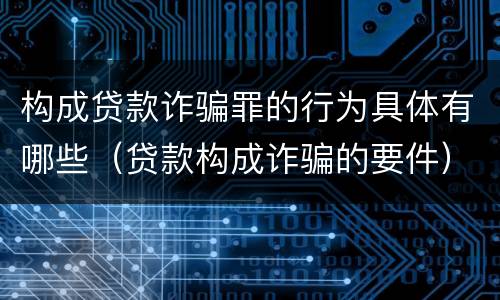 构成贷款诈骗罪的行为具体有哪些（贷款构成诈骗的要件）