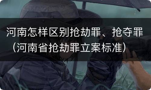 河南怎样区别抢劫罪、抢夺罪（河南省抢劫罪立案标准）