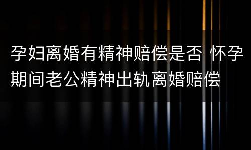 孕妇离婚有精神赔偿是否 怀孕期间老公精神出轨离婚赔偿