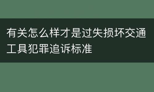 有关怎么样才是过失损坏交通工具犯罪追诉标准