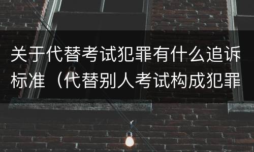 关于代替考试犯罪有什么追诉标准（代替别人考试构成犯罪吗）