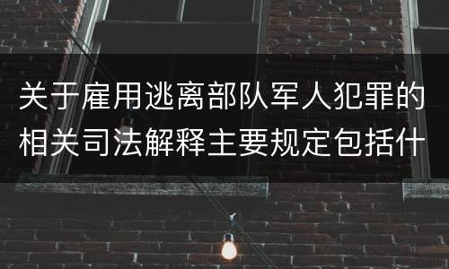 关于雇用逃离部队军人犯罪的相关司法解释主要规定包括什么