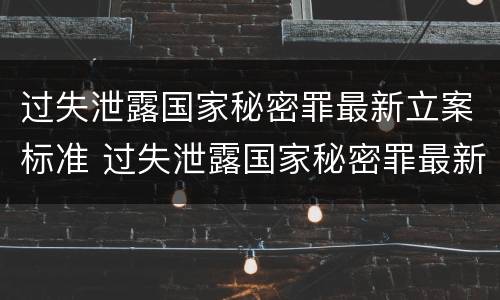 过失泄露国家秘密罪最新立案标准 过失泄露国家秘密罪最新立案标准是