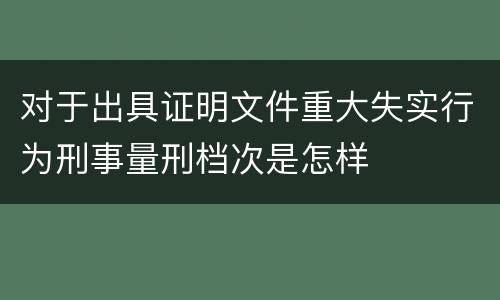 对于出具证明文件重大失实行为刑事量刑档次是怎样