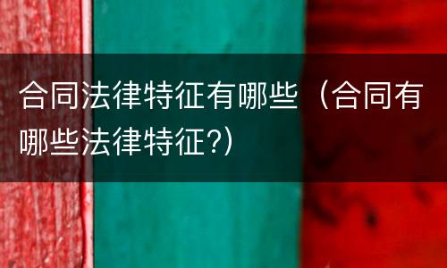 合同法律特征有哪些（合同有哪些法律特征?）