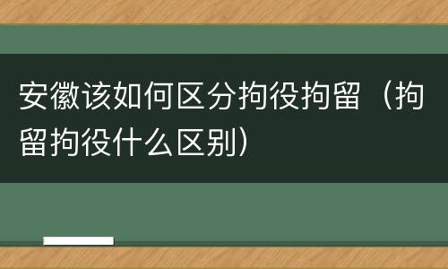 安徽该如何区分拘役拘留（拘留拘役什么区别）