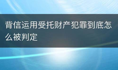 背信运用受托财产犯罪到底怎么被判定