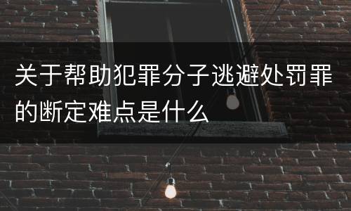关于帮助犯罪分子逃避处罚罪的断定难点是什么