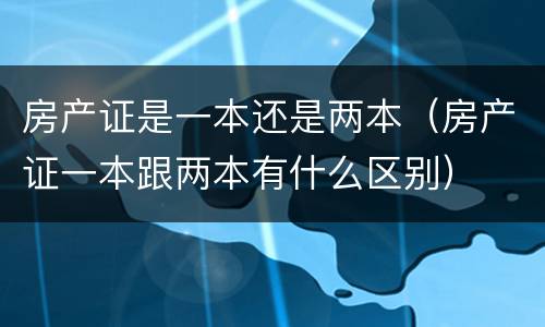 房产证是一本还是两本（房产证一本跟两本有什么区别）