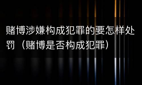 赌博涉嫌构成犯罪的要怎样处罚（赌博是否构成犯罪）