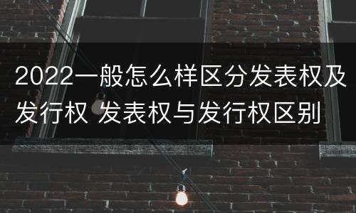 2022一般怎么样区分发表权及发行权 发表权与发行权区别