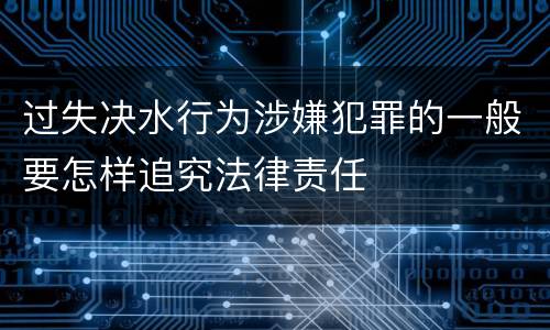 过失决水行为涉嫌犯罪的一般要怎样追究法律责任