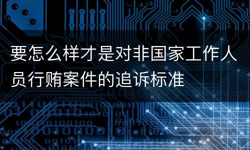 要怎么样才是对非国家工作人员行贿案件的追诉标准