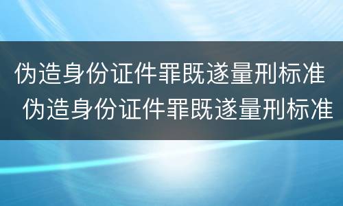 伪造身份证件罪既遂量刑标准 伪造身份证件罪既遂量刑标准最新