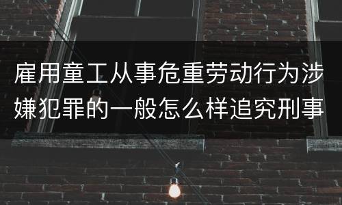 雇用童工从事危重劳动行为涉嫌犯罪的一般怎么样追究刑事责任