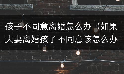 孩子不同意离婚怎么办（如果夫妻离婚孩子不同意该怎么办?）