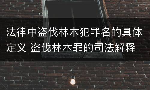 法律中盗伐林木犯罪名的具体定义 盗伐林木罪的司法解释