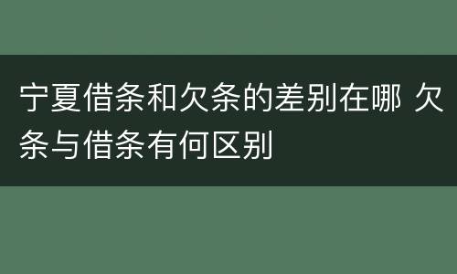 宁夏借条和欠条的差别在哪 欠条与借条有何区别