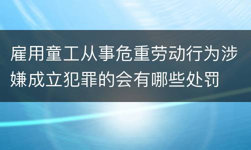 雇用童工从事危重劳动行为涉嫌成立犯罪的会有哪些处罚