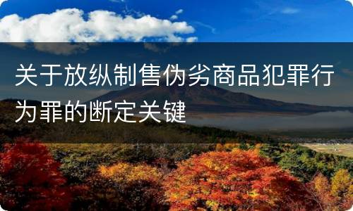 关于放纵制售伪劣商品犯罪行为罪的断定关键