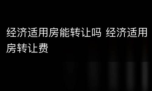 经济适用房能转让吗 经济适用房转让费