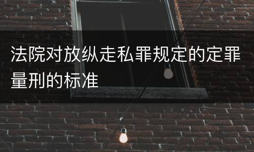 法院对放纵走私罪规定的定罪量刑的标准