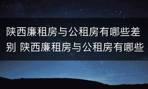 陕西廉租房与公租房有哪些差别 陕西廉租房与公租房有哪些差别呢