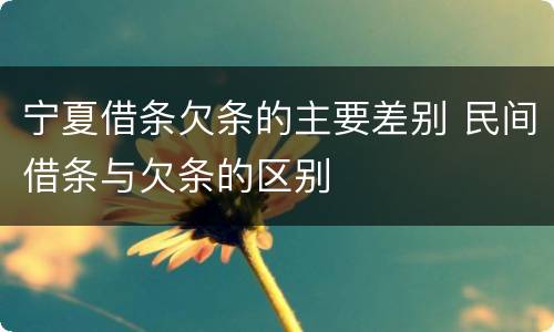 宁夏借条欠条的主要差别 民间借条与欠条的区别