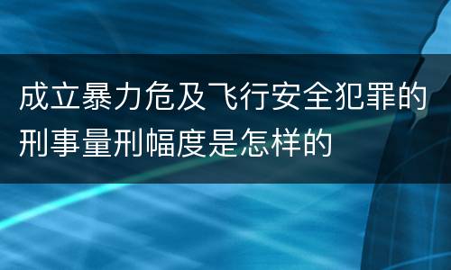 成立暴力危及飞行安全犯罪的刑事量刑幅度是怎样的