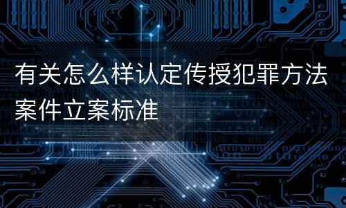 有关怎么样认定传授犯罪方法案件立案标准