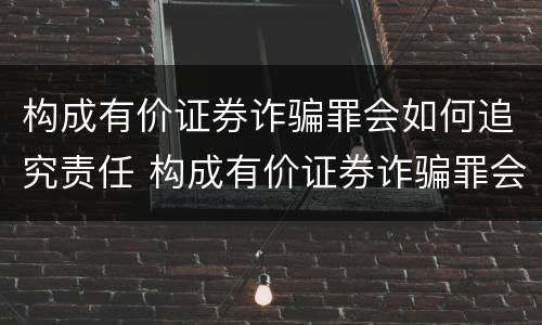 构成有价证券诈骗罪会如何追究责任 构成有价证券诈骗罪会如何追究责任呢