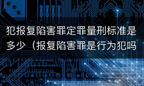 犯报复陷害罪定罪量刑标准是多少（报复陷害罪是行为犯吗）