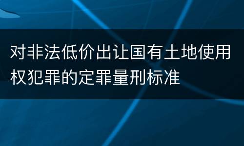 对非法低价出让国有土地使用权犯罪的定罪量刑标准