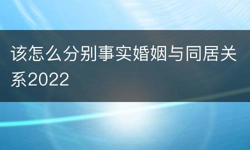 该怎么分别事实婚姻与同居关系2022