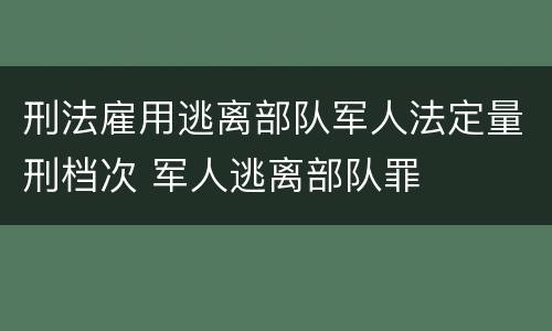 刑法雇用逃离部队军人法定量刑档次 军人逃离部队罪