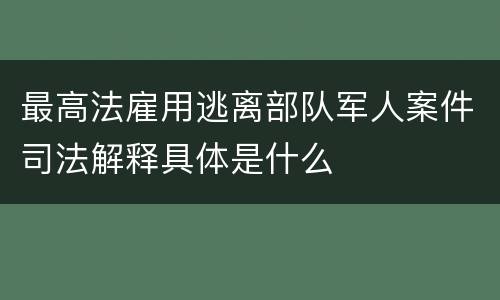 最高法雇用逃离部队军人案件司法解释具体是什么