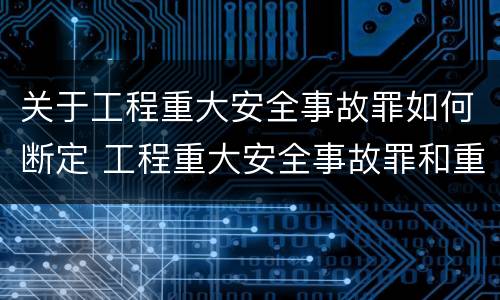 关于工程重大安全事故罪如何断定 工程重大安全事故罪和重大安全事故