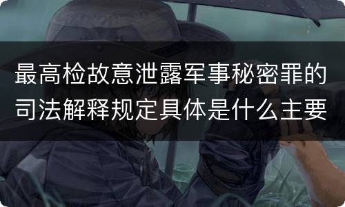最高检故意泄露军事秘密罪的司法解释规定具体是什么主要内容